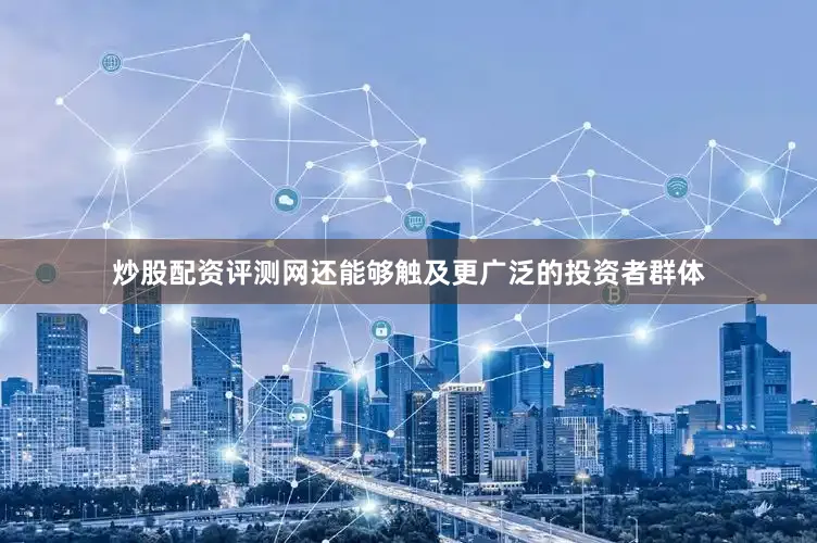 炒股配资评测网还能够触及更广泛的投资者群体