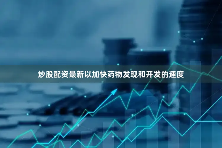 炒股配资最新以加快药物发现和开发的速度