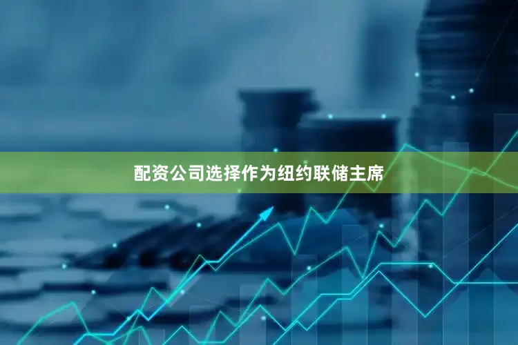 配资公司选择　　作为纽约联储主席