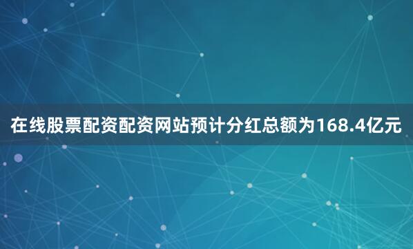 在线股票配资配资网站预计分红总额为168.4亿元