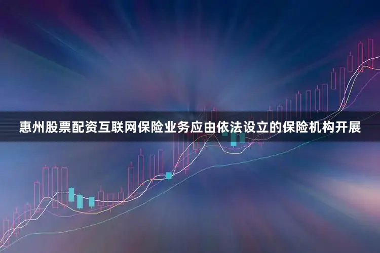 惠州股票配资互联网保险业务应由依法设立的保险机构开展