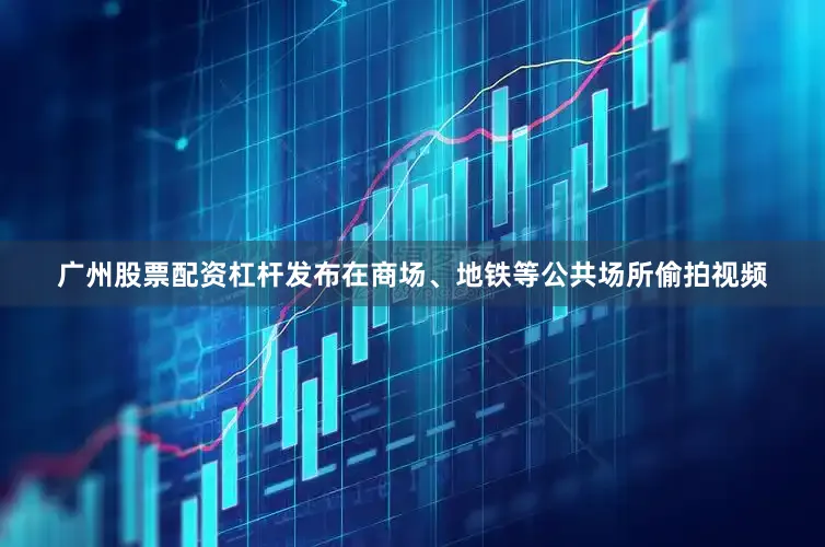 广州股票配资杠杆发布在商场、地铁等公共场所偷拍视频