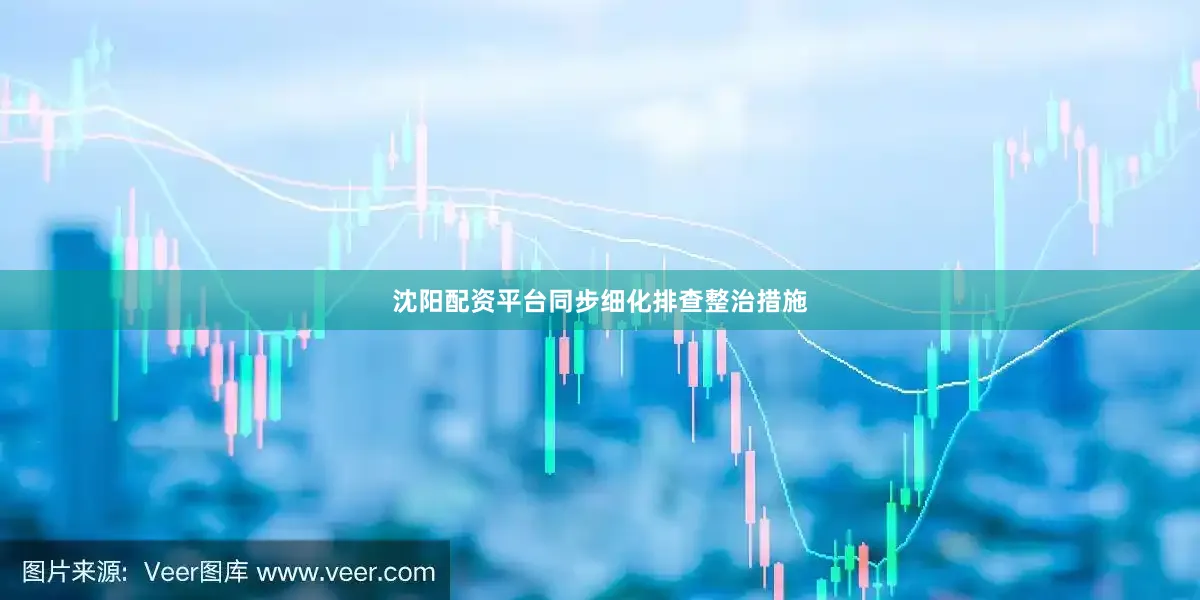 沈阳配资平台同步细化排查整治措施
