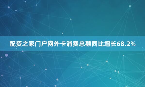 配资之家门户网外卡消费总额同比增长68.2%