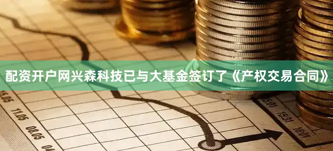 配资开户网兴森科技已与大基金签订了《产权交易合同》