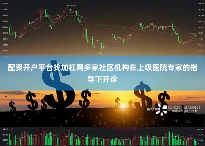 配资开户平台找加杠网多家社区机构在上级医院专家的指导下开诊