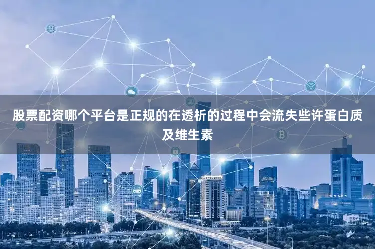 股票配资哪个平台是正规的在透析的过程中会流失些许蛋白质及维生素