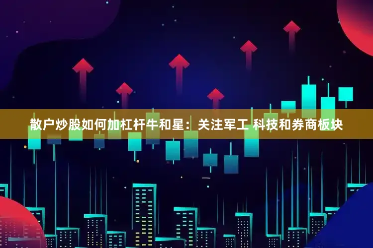 散户炒股如何加杠杆牛和星：关注军工 科技和券商板块