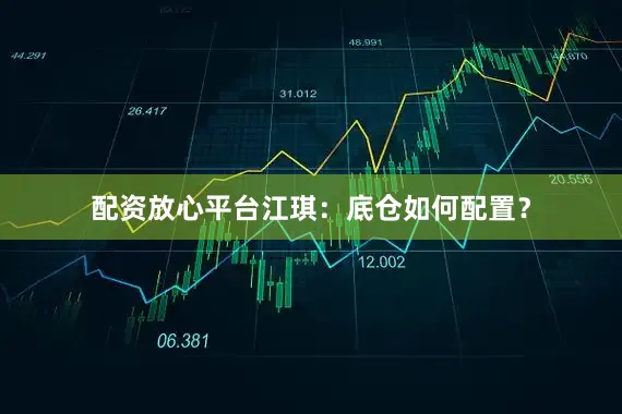 配资放心平台江琪：底仓如何配置？