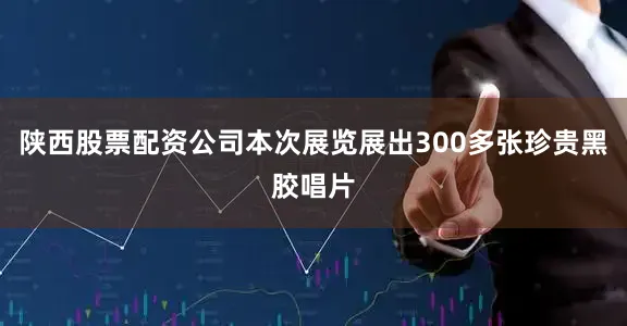 陕西股票配资公司本次展览展出300多张珍贵黑胶唱片