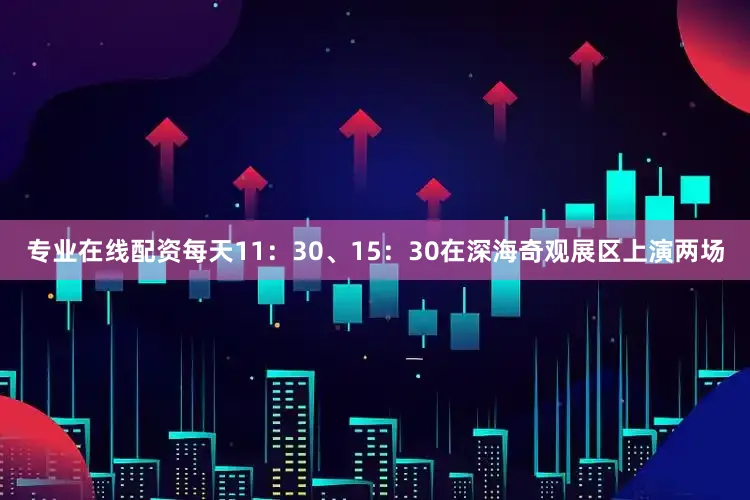 专业在线配资每天11：30、15：30在深海奇观展区上演两场