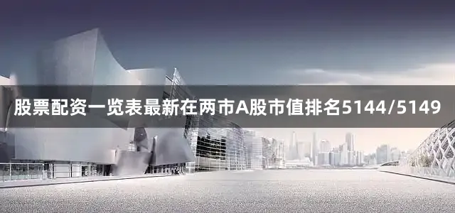 股票配资一览表最新在两市A股市值排名5144/5149