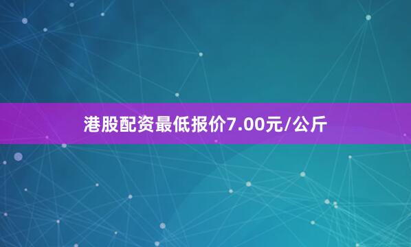 港股配资最低报价7.00元/公斤