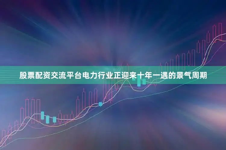 股票配资交流平台电力行业正迎来十年一遇的景气周期