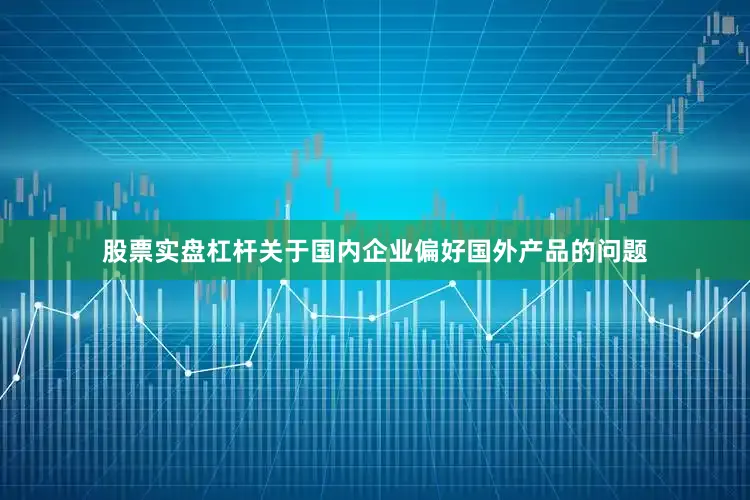 股票实盘杠杆关于国内企业偏好国外产品的问题