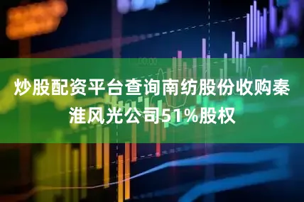 炒股配资平台查询南纺股份收购秦淮风光公司51%股权
