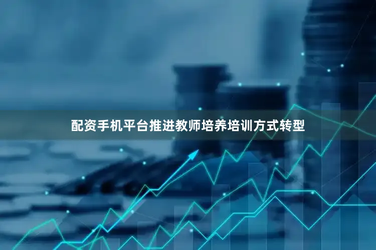 配资手机平台推进教师培养培训方式转型
