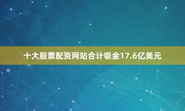 十大股票配资网站合计吸金17.6亿美元