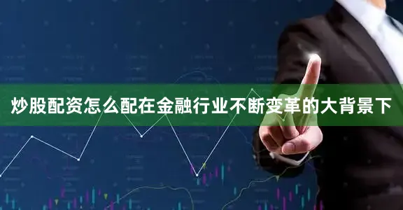 炒股配资怎么配在金融行业不断变革的大背景下