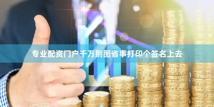 专业配资门户千万别图省事打印个签名上去