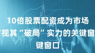 10倍股票配资成为市场审视其“破局”实力的关键窗口
