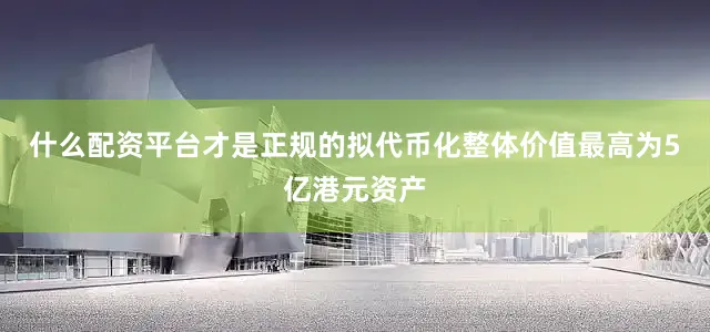 什么配资平台才是正规的拟代币化整体价值最高为5亿港元资产