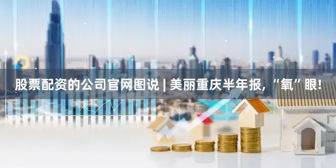 股票配资的公司官网图说 | 美丽重庆半年报, “氧”眼!