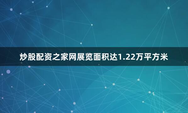 炒股配资之家网展览面积达1.22万平方米