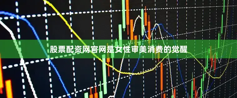 股票配资网官网是女性审美消费的觉醒