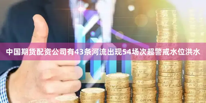 中国期货配资公司有43条河流出现54场次超警戒水位洪水