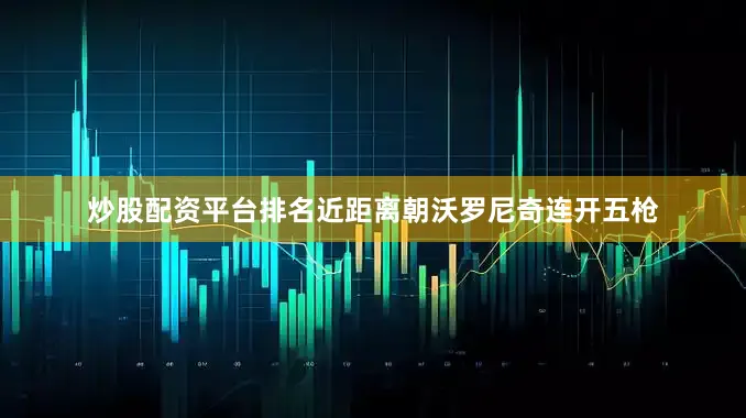炒股配资平台排名近距离朝沃罗尼奇连开五枪