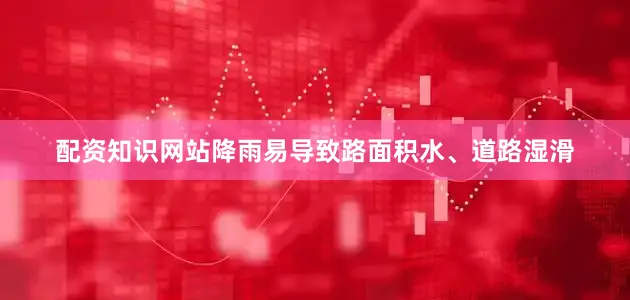 配资知识网站降雨易导致路面积水、道路湿滑