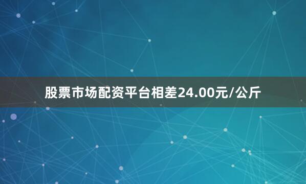 股票市场配资平台相差24.00元/公斤