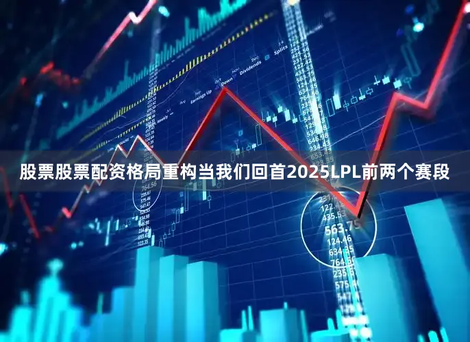 股票股票配资格局重构当我们回首2025LPL前两个赛段