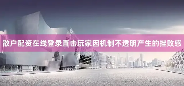 散户配资在线登录直击玩家因机制不透明产生的挫败感