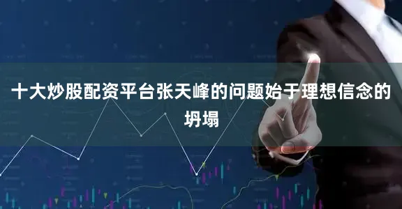 十大炒股配资平台张天峰的问题始于理想信念的坍塌