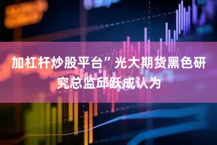 加杠杆炒股平台”光大期货黑色研究总监邱跃成认为