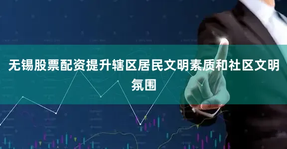 无锡股票配资提升辖区居民文明素质和社区文明氛围