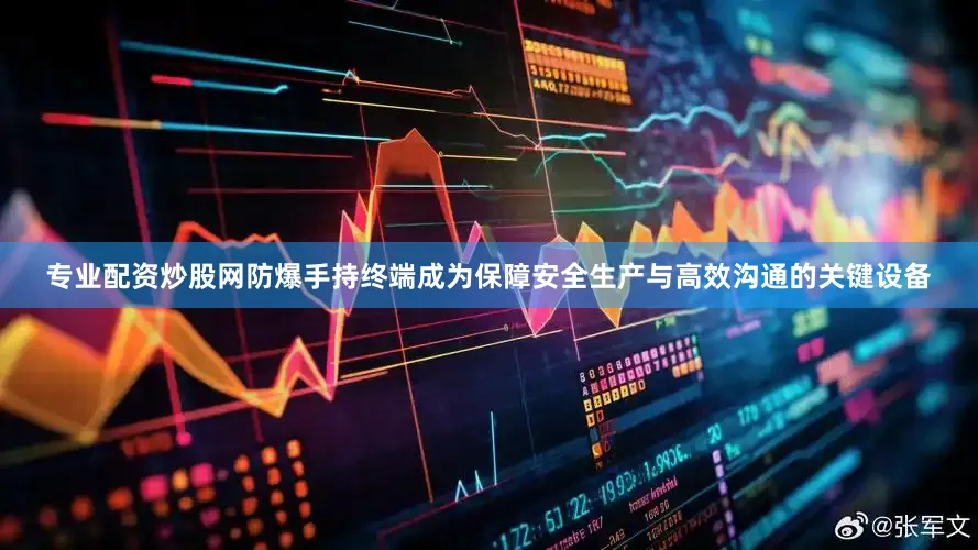 专业配资炒股网防爆手持终端成为保障安全生产与高效沟通的关键设备
