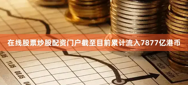 在线股票炒股配资门户截至目前累计流入7877亿港币