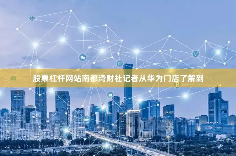 股票杠杆网站南都湾财社记者从华为门店了解到