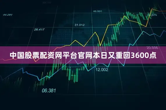 中国股票配资网平台官网本日又重回3600点