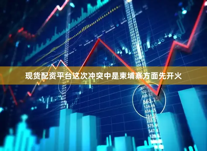 现货配资平台这次冲突中是柬埔寨方面先开火