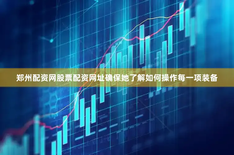 郑州配资网股票配资网址确保她了解如何操作每一项装备