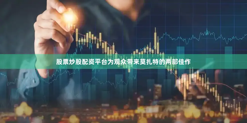 股票炒股配资平台为观众带来莫扎特的两部佳作