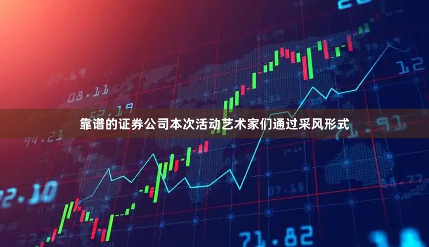 靠谱的证券公司本次活动艺术家们通过采风形式