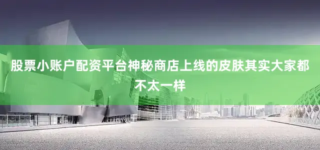 股票小账户配资平台神秘商店上线的皮肤其实大家都不太一样