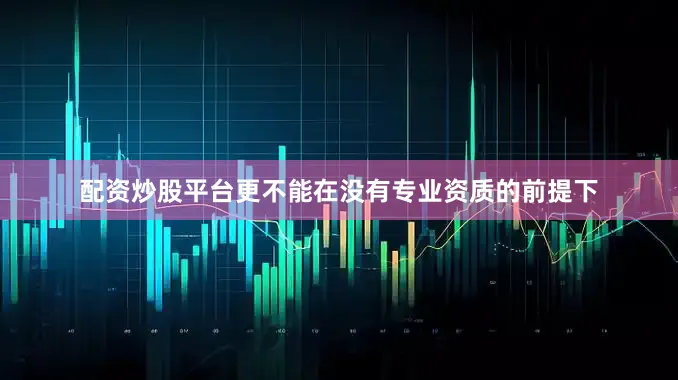 配资炒股平台更不能在没有专业资质的前提下