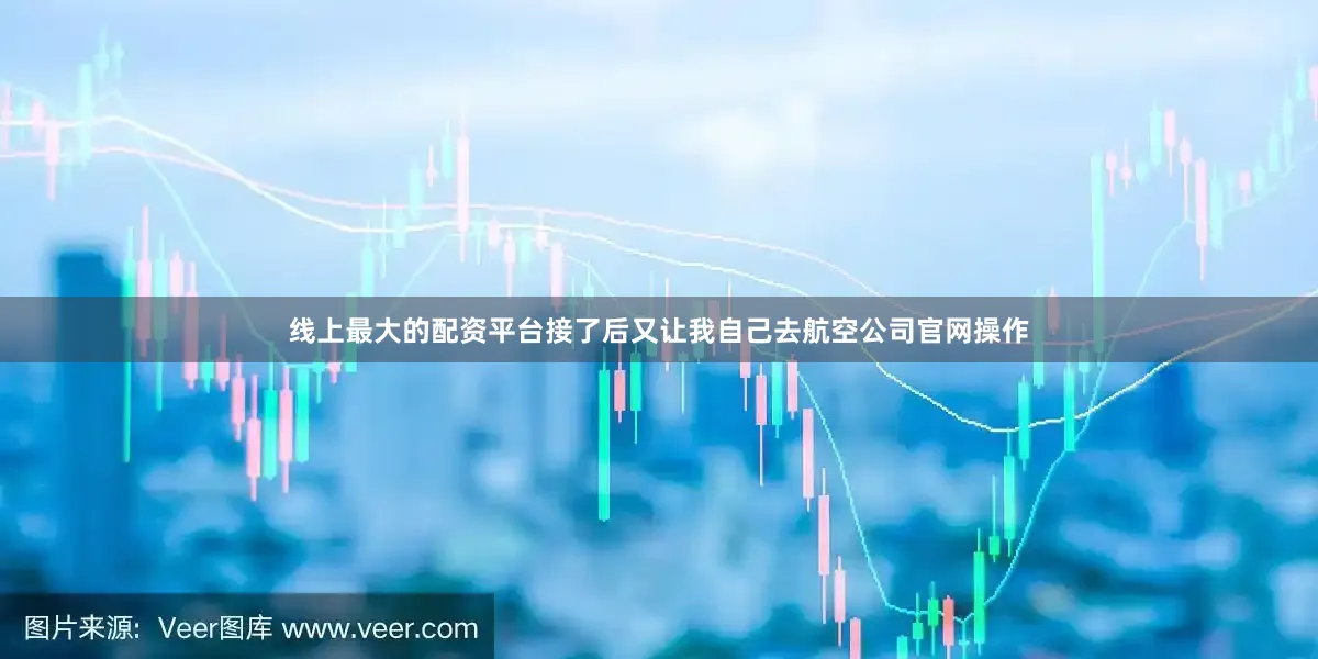 线上最大的配资平台接了后又让我自己去航空公司官网操作