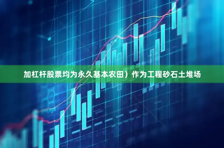 加杠杆股票均为永久基本农田）作为工程砂石土堆场